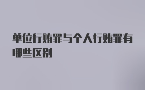 单位行贿罪与个人行贿罪有哪些区别