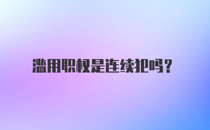 滥用职权是连续犯吗？