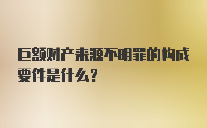 巨额财产来源不明罪的构成要件是什么？