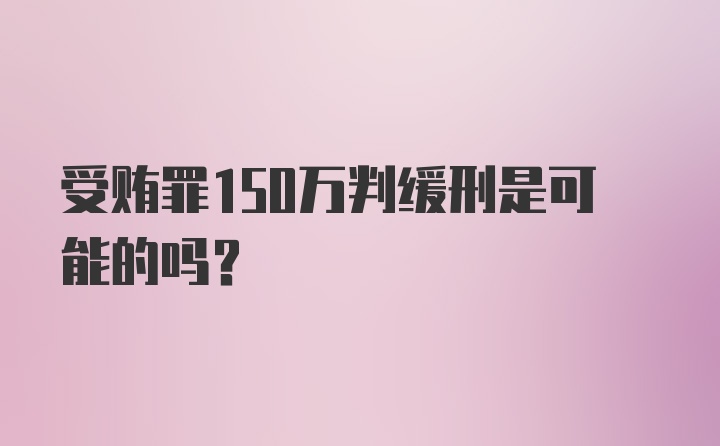 受贿罪150万判缓刑是可能的吗？