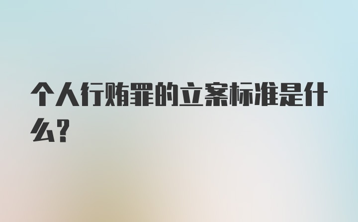 个人行贿罪的立案标准是什么？