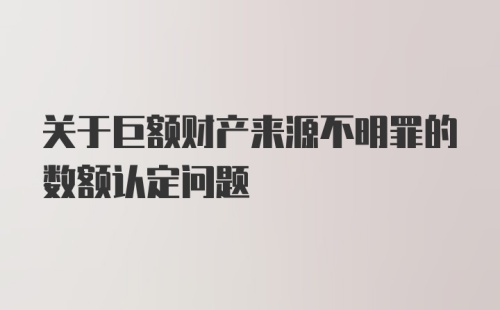 关于巨额财产来源不明罪的数额认定问题