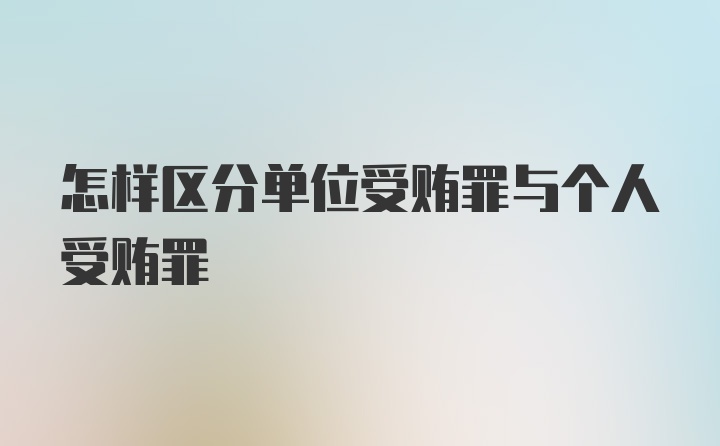 怎样区分单位受贿罪与个人受贿罪