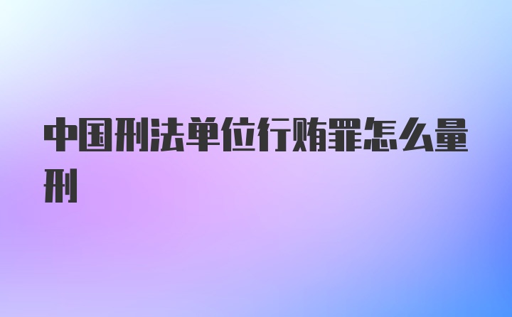 中国刑法单位行贿罪怎么量刑