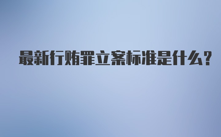 最新行贿罪立案标准是什么?