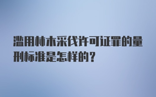 滥用林木采伐许可证罪的量刑标准是怎样的？