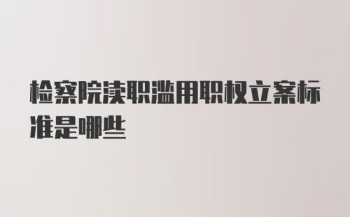 检察院渎职滥用职权立案标准是哪些