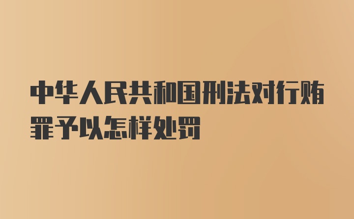 中华人民共和国刑法对行贿罪予以怎样处罚