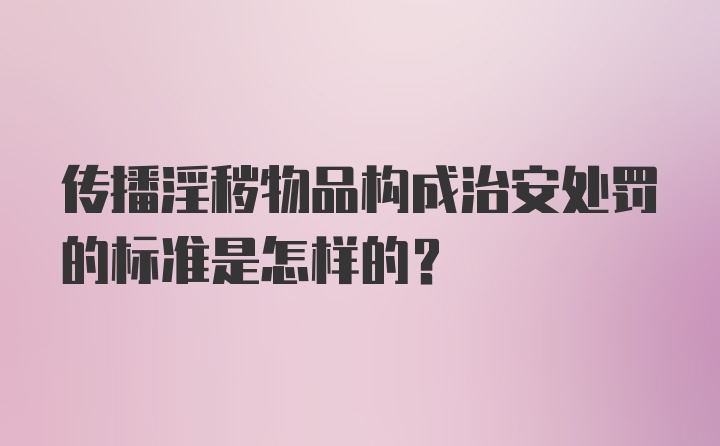 传播淫秽物品构成治安处罚的标准是怎样的？