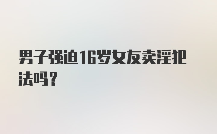 男子强迫16岁女友卖淫犯法吗？