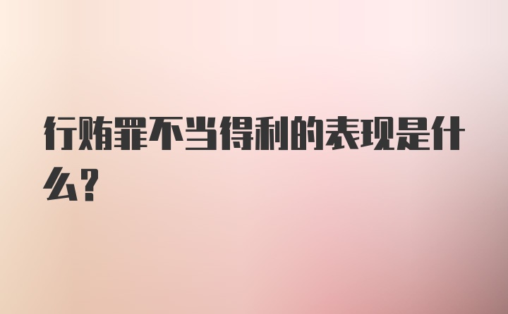 行贿罪不当得利的表现是什么？