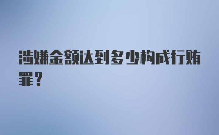 涉嫌金额达到多少构成行贿罪?