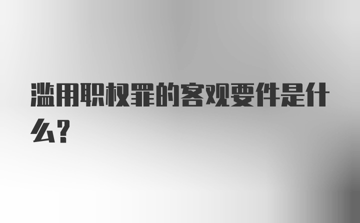 滥用职权罪的客观要件是什么？