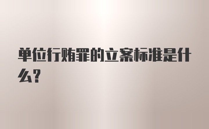 单位行贿罪的立案标准是什么？