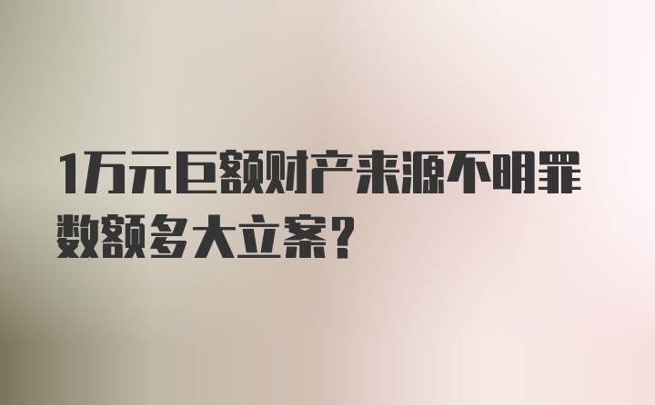 1万元巨额财产来源不明罪数额多大立案？