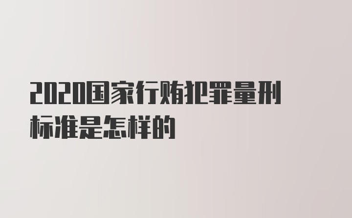 2020国家行贿犯罪量刑标准是怎样的