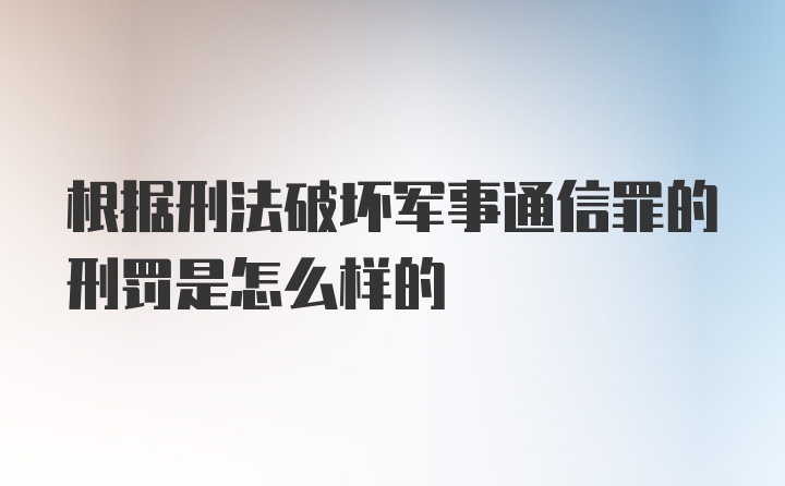 根据刑法破坏军事通信罪的刑罚是怎么样的