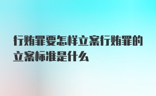 行贿罪要怎样立案行贿罪的立案标准是什么