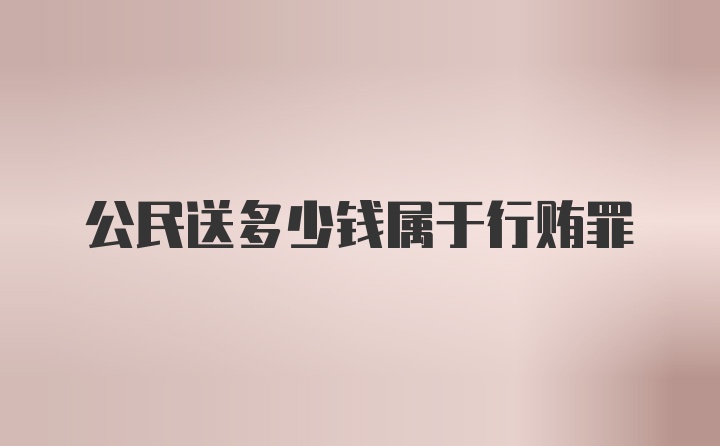 公民送多少钱属于行贿罪