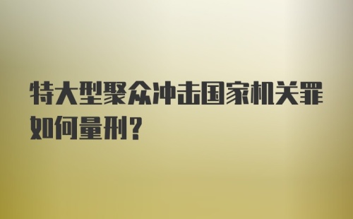 特大型聚众冲击国家机关罪如何量刑？