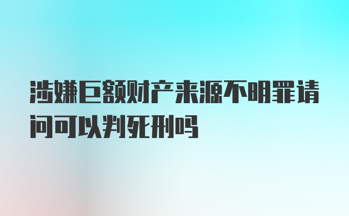 涉嫌巨额财产来源不明罪请问可以判死刑吗