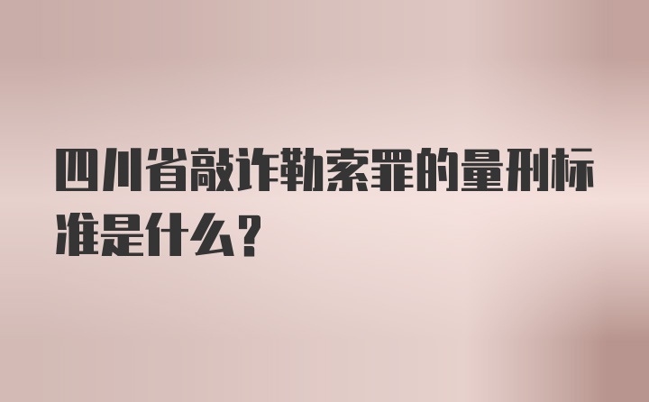 四川省敲诈勒索罪的量刑标准是什么?