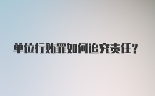 单位行贿罪如何追究责任？