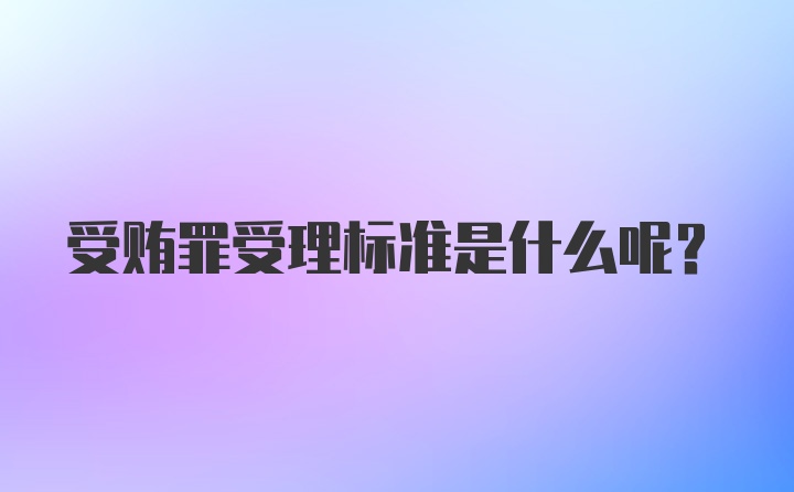 受贿罪受理标准是什么呢？