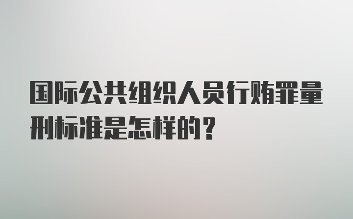 国际公共组织人员行贿罪量刑标准是怎样的？