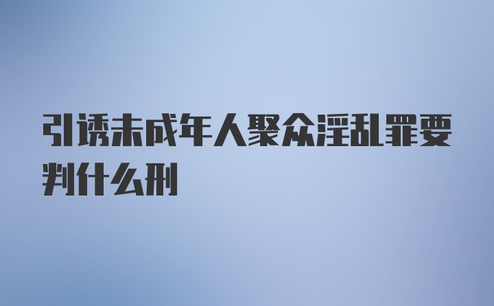 引诱未成年人聚众淫乱罪要判什么刑