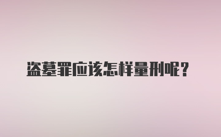 盗墓罪应该怎样量刑呢？