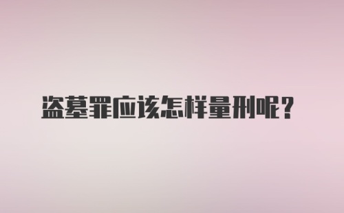 盗墓罪应该怎样量刑呢？