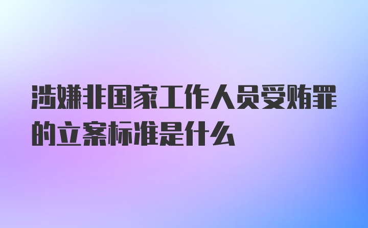 涉嫌非国家工作人员受贿罪的立案标准是什么