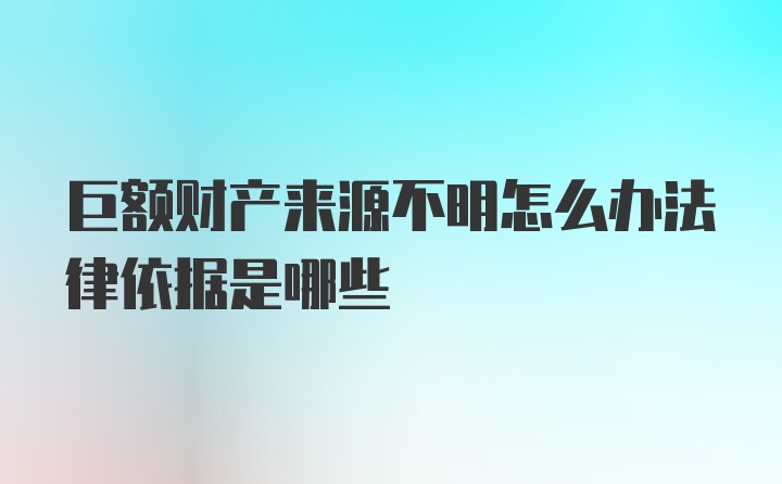 巨额财产来源不明怎么办法律依据是哪些