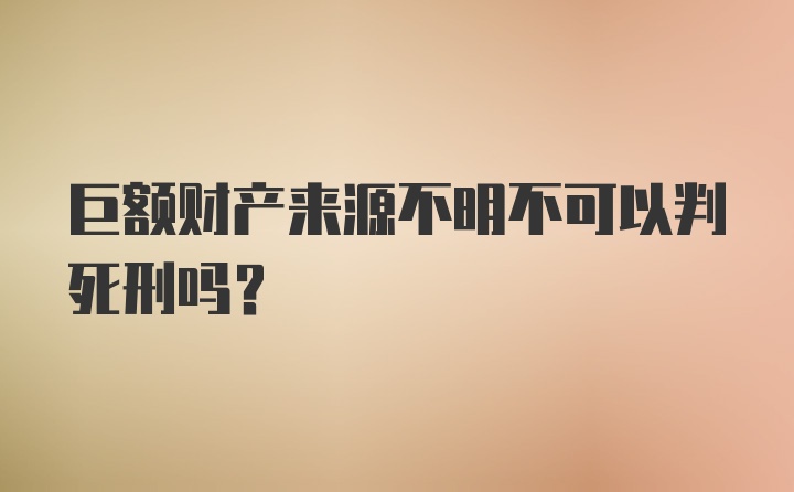 巨额财产来源不明不可以判死刑吗？