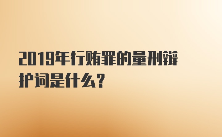 2019年行贿罪的量刑辩护词是什么？