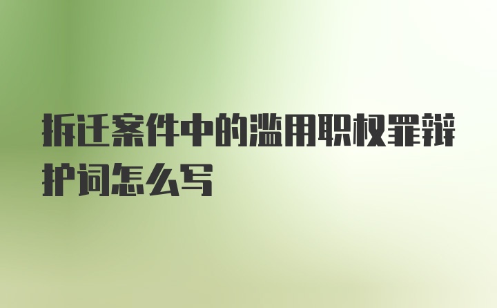 拆迁案件中的滥用职权罪辩护词怎么写