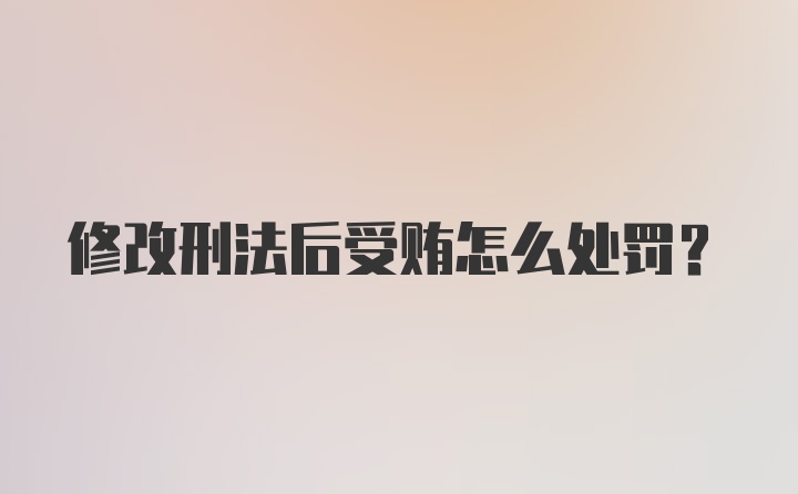 修改刑法后受贿怎么处罚？