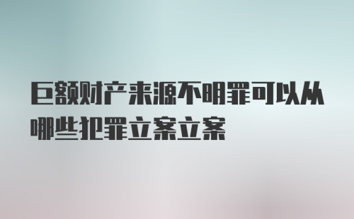 巨额财产来源不明罪可以从哪些犯罪立案立案