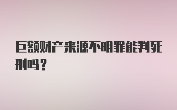 巨额财产来源不明罪能判死刑吗？