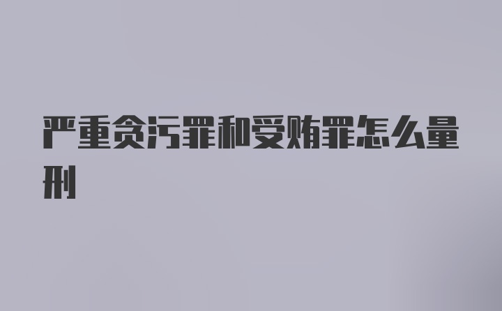 严重贪污罪和受贿罪怎么量刑