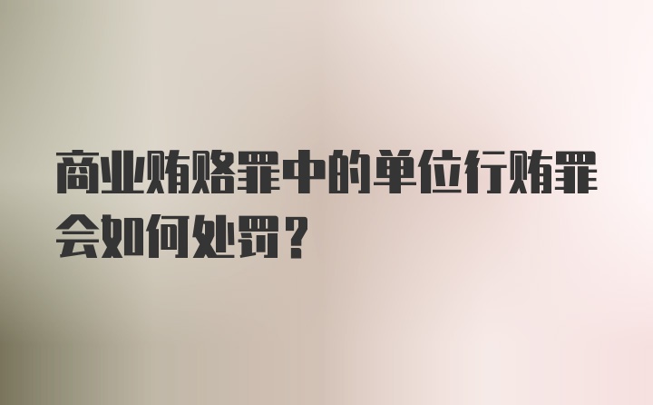 商业贿赂罪中的单位行贿罪会如何处罚?