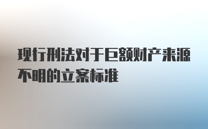 现行刑法对于巨额财产来源不明的立案标准