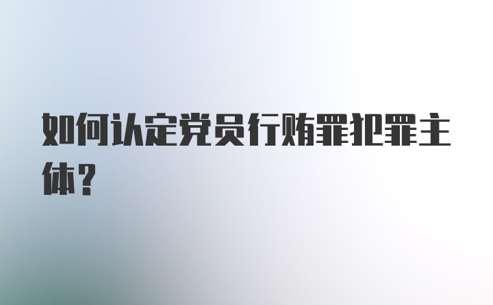 如何认定党员行贿罪犯罪主体？