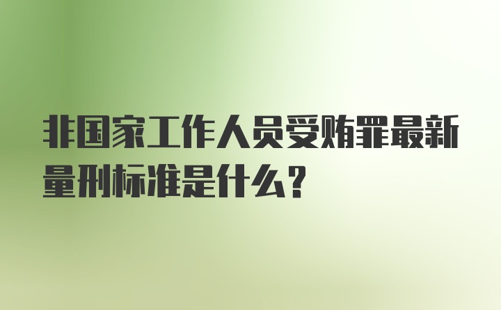 非国家工作人员受贿罪最新量刑标准是什么？