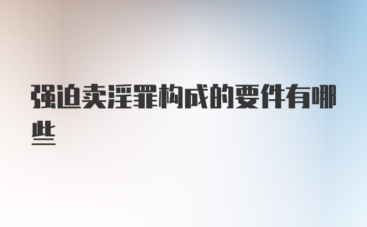 强迫卖淫罪构成的要件有哪些