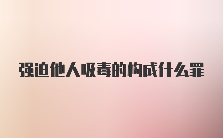 强迫他人吸毒的构成什么罪