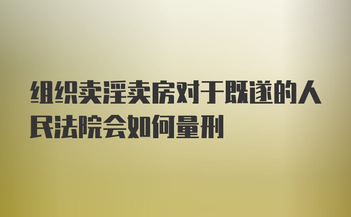 组织卖淫卖房对于既遂的人民法院会如何量刑