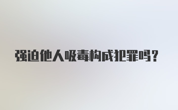 强迫他人吸毒构成犯罪吗？