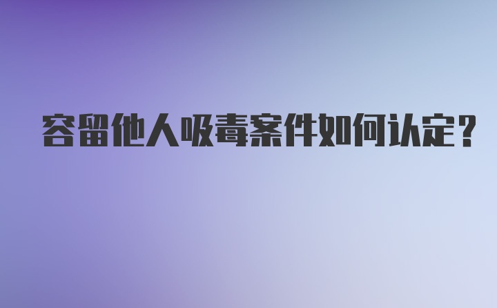 容留他人吸毒案件如何认定？